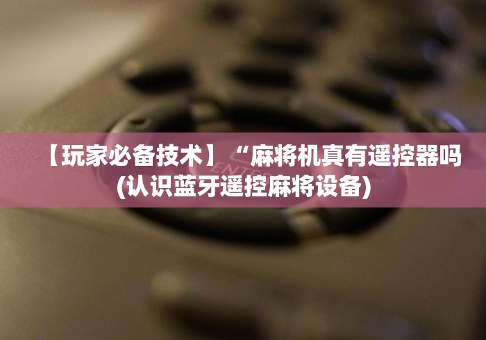【玩家必备技术】“麻将机真有遥控器吗(认识蓝牙遥控麻将设备) 【玩家必备技术】“麻将机真有遥控器吗(认识蓝牙遥控麻将设备)