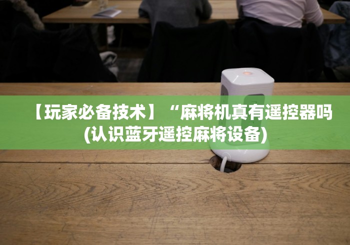 【玩家必备技术】“麻将机真有遥控器吗(认识蓝牙遥控麻将设备) 【玩家必备技术】“麻将机真有遥控器吗(认识蓝牙遥控麻将设备)