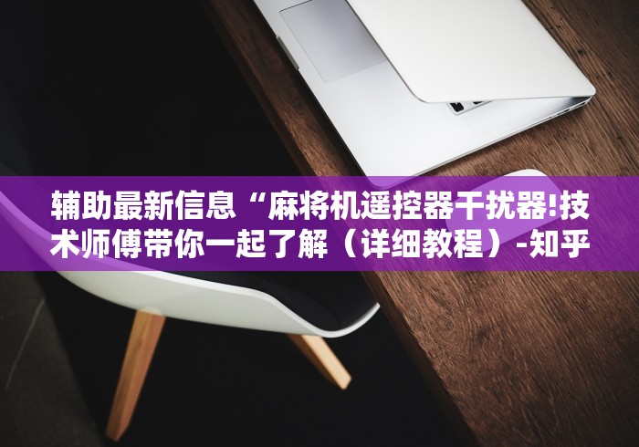辅助最新信息“麻将机遥控器干扰器!技术师傅带你一起了解(详细教程)-知乎 辅助最新信息“麻将机遥控器干扰器!技术师傅带你一起了解(详细教程)-知乎