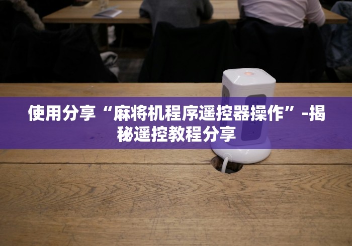 使用分享“麻将机程序遥控器操作”-揭秘遥控教程分享