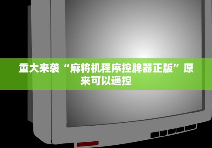 重大来袭“麻将机程序控牌器正版”原来可以遥控