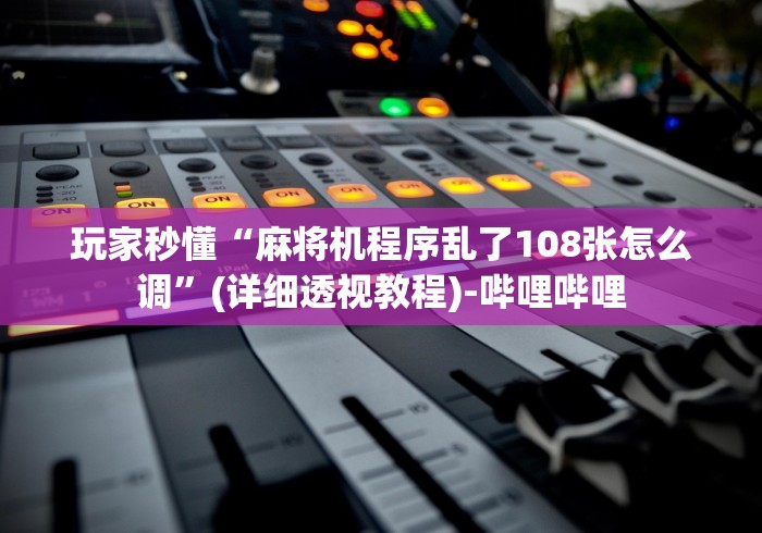 玩家秒懂“麻将机程序乱了108张怎么调”(详细透视教程)-哔哩哔哩