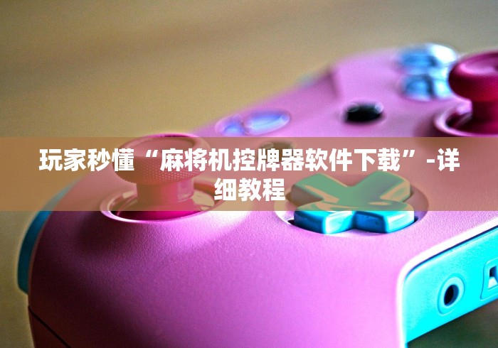 玩家秒懂“麻将机控牌器软件下载”-详细教程