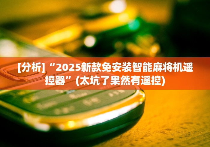 [分析]“2025新款免安装智能麻将机遥控器”(太坑了果然有遥控)