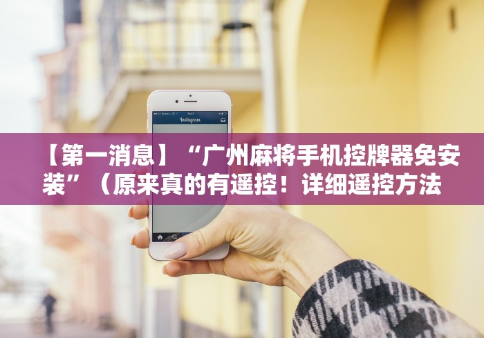 【第一消息】“广州麻将手机控牌器免安装”（原来真的有遥控！详细遥控方法）知乎