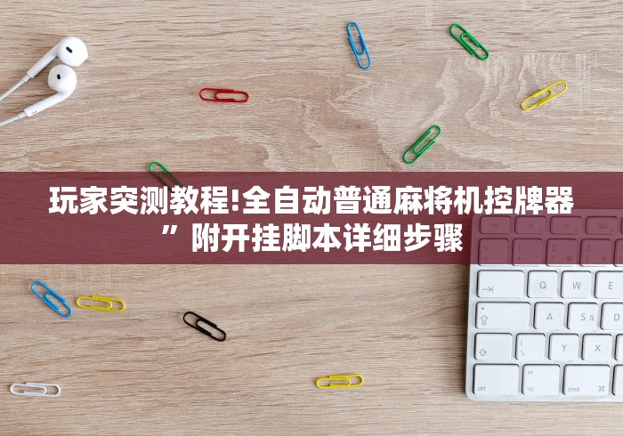 玩家突测教程!全自动普通麻将机控牌器”附开挂脚本详细步骤 玩家突测教程!全自动普通麻将机控牌器”附开挂脚本详细步骤