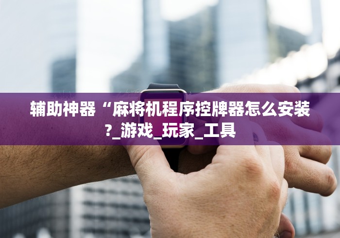辅助神器“麻将机程序控牌器怎么安装?_游戏_玩家_工具