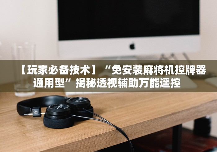 【玩家必备技术】“免安装麻将机控牌器通用型”揭秘透视辅助万能遥控 【玩家必备技术】“免安装麻将机控牌器通用型”揭秘透视辅助万能遥控