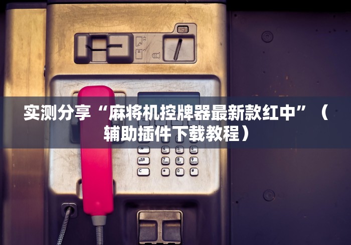 实测分享“麻将机控牌器最新款红中”(辅助插件下载教程) 实测分享“麻将机控牌器最新款红中”(辅助插件下载教程)
