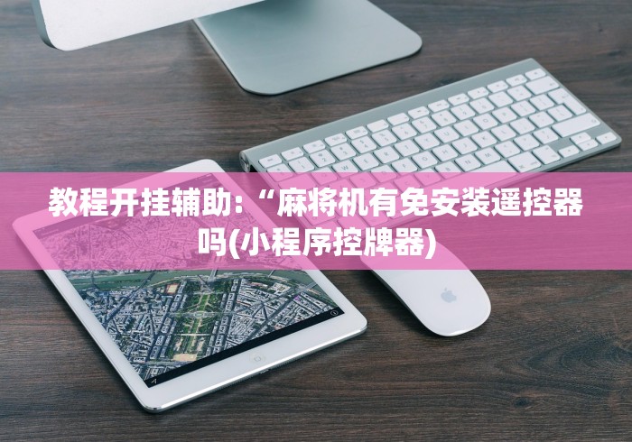 教程开挂辅助:“麻将机有免安装遥控器吗(小程序控牌器)