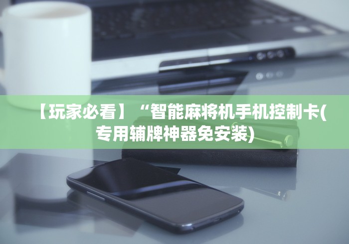 【玩家必看】“智能麻将机手机控制卡(专用辅牌神器免安装) 【玩家必看】“智能麻将机手机控制卡(专用辅牌神器免安装)