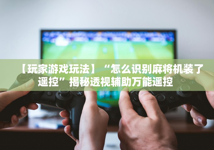 【玩家游戏玩法】“怎么识别麻将机装了遥控”揭秘透视辅助万能遥控 