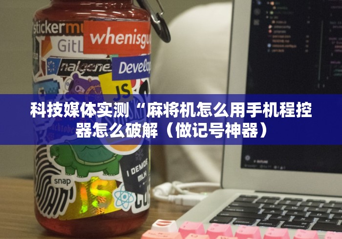 科技媒体实测“麻将机怎么用手机程控器怎么破解(做记号神器) 科技媒体实测“麻将机怎么用手机程控器怎么破解(做记号神器)