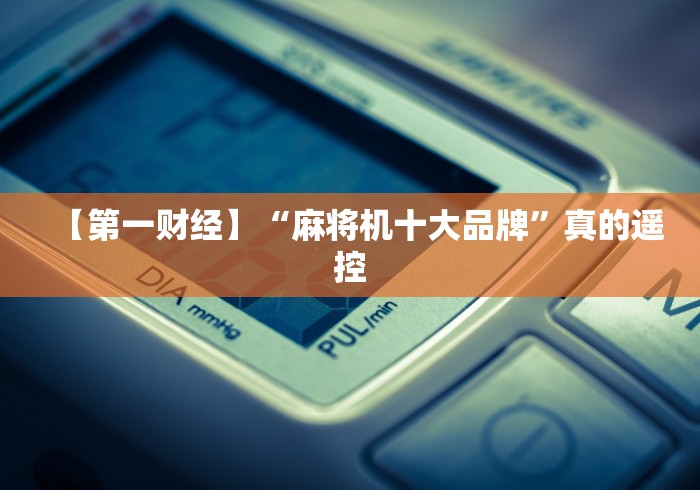 【第一财经】“麻将机十大品牌”真的遥控 【第一财经】“麻将机十大品牌”真的遥控