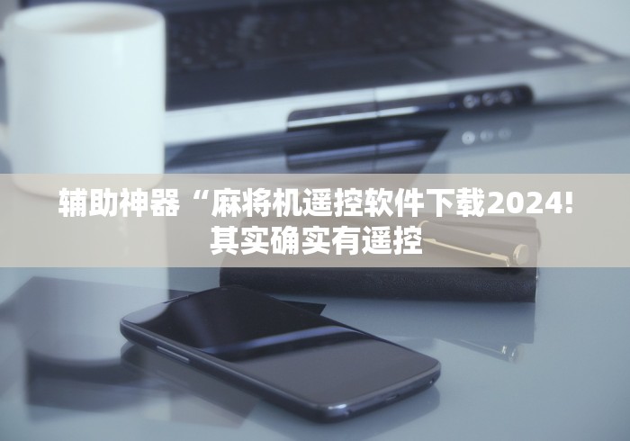 辅助神器“麻将机遥控软件下载2024!其实确实有遥控 辅助神器“麻将机遥控软件下载2024!其实确实有遥控
