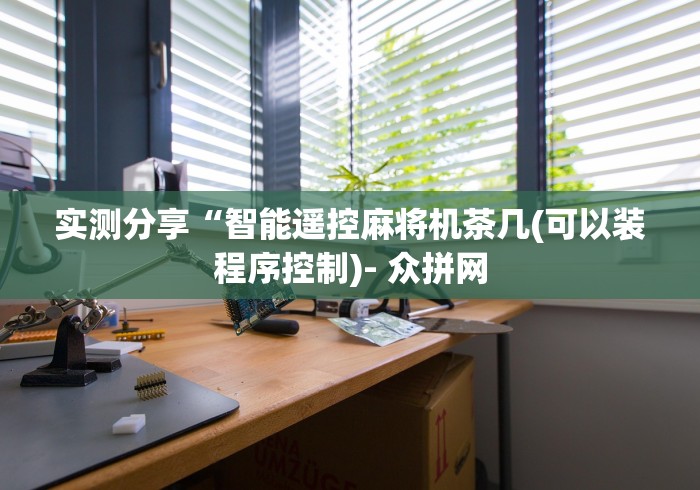 实测分享“智能遥控麻将机茶几(可以装程序控制)- 众拼网 实测分享“智能遥控麻将机茶几(可以装程序控制)- 众拼网