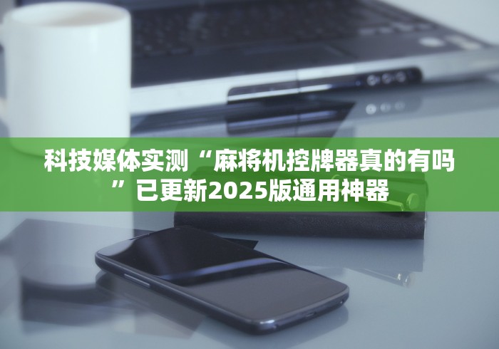 科技媒体实测“麻将机控牌器真的有吗”已更新2025版通用神器