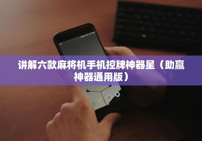 讲解六款麻将机手机控牌神器星(助赢神器通用版) 讲解六款麻将机手机控牌神器星(助赢神器通用版)