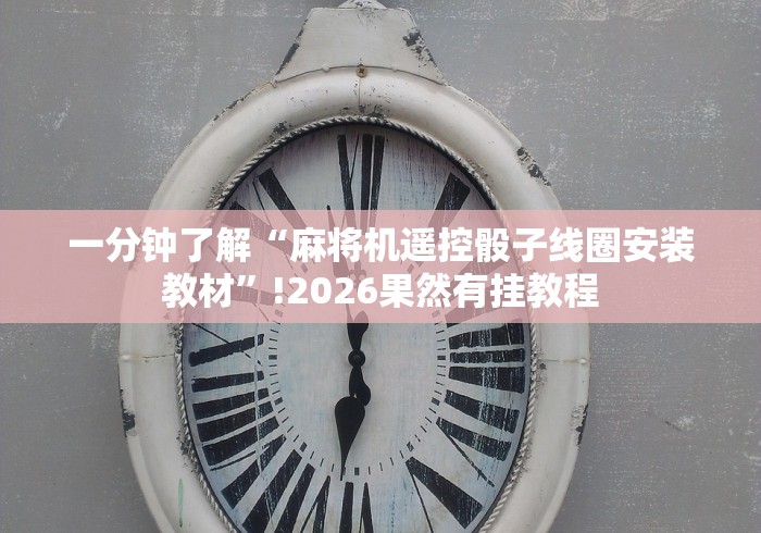 一分钟了解“麻将机遥控骰子线圈安装教材”!2026果然有挂教程 一分钟了解“麻将机遥控骰子线圈安装教材”!2026果然有挂教程
