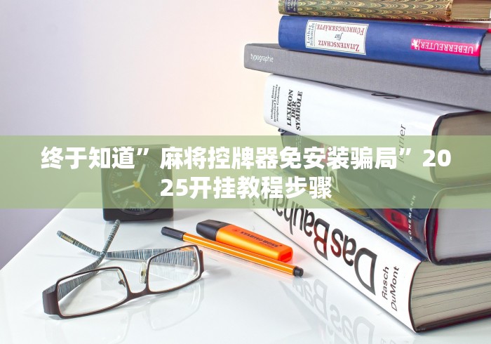 终于知道”麻将控牌器免安装骗局”2025开挂教程步骤