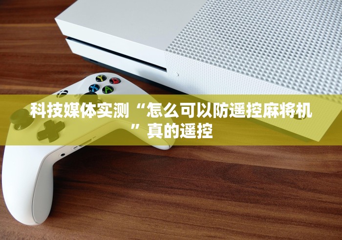 科技媒体实测“怎么可以防遥控麻将机”真的遥控 科技媒体实测“怎么可以防遥控麻将机”真的遥控