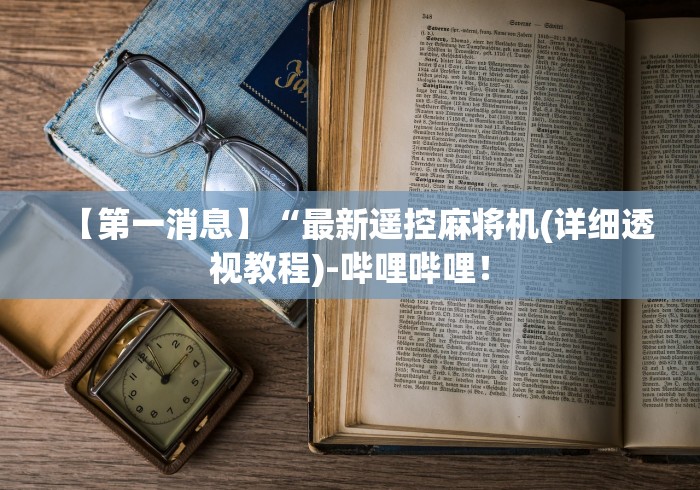 【第一消息】“最新遥控麻将机(详细透视教程)-哔哩哔哩! 【第一消息】“最新遥控麻将机(详细透视教程)-哔哩哔哩!