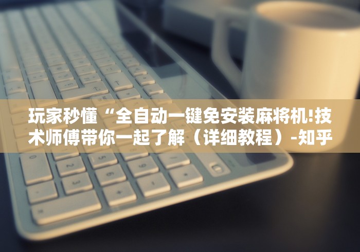 玩家秒懂“全自动一键免安装麻将机!技术师傅带你一起了解(详细教程)-知乎 玩家秒懂“全自动一键免安装麻将机!技术师傅带你一起了解(详细教程)-知乎