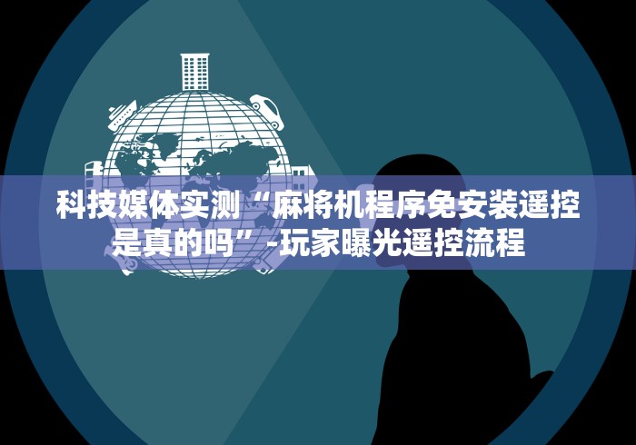 科技媒体实测“麻将机程序免安装遥控是真的吗”-玩家曝光遥控流程 科技媒体实测“麻将机程序免安装遥控是真的吗”-玩家曝光遥控流程