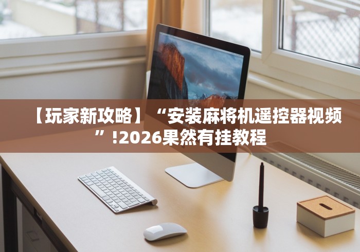 【玩家新攻略】“安装麻将机遥控器视频”!2026果然有挂教程