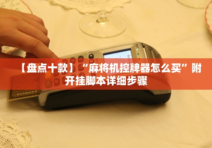 【盘点十款】“麻将机控牌器怎么买”附开挂脚本详细步骤 【盘点十款】“麻将机控牌器怎么买”附开挂脚本详细步骤