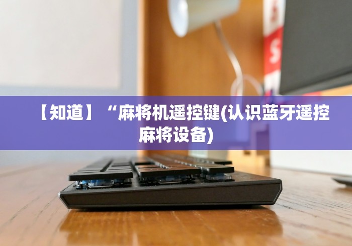 【知道】“麻将机遥控键(认识蓝牙遥控麻将设备)