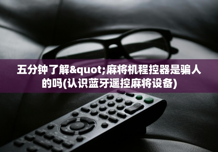 五分钟了解"麻将机程控器是骗人的吗(认识蓝牙遥控麻将设备)