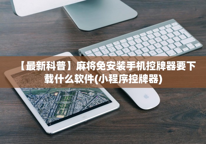 【最新科普】麻将免安装手机控牌器要下载什么软件(小程序控牌器)