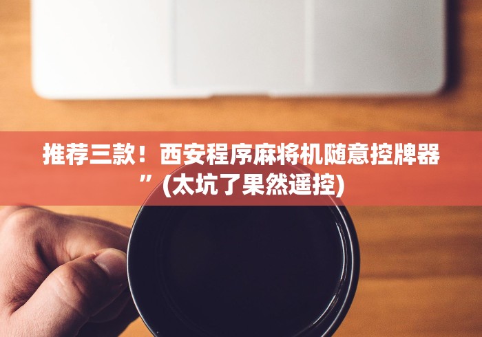 推荐三款!西安程序麻将机随意控牌器”(太坑了果然遥控) 推荐三款!西安程序麻将机随意控牌器”(太坑了果然遥控)