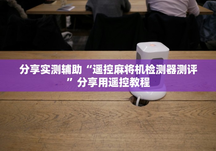 分享实测辅助“遥控麻将机检测器测评”分享用遥控教程