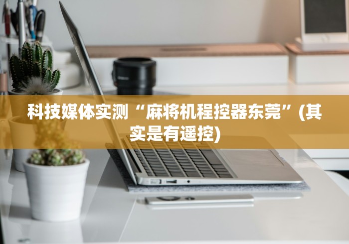 科技媒体实测“麻将机程控器东莞”(其实是有遥控)