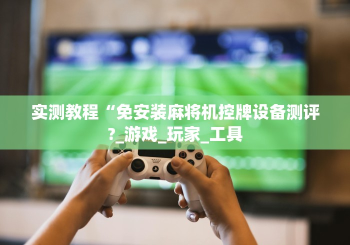 实测教程“免安装麻将机控牌设备测评?_游戏_玩家_工具 实测教程“免安装麻将机控牌设备测评?_游戏_玩家_工具