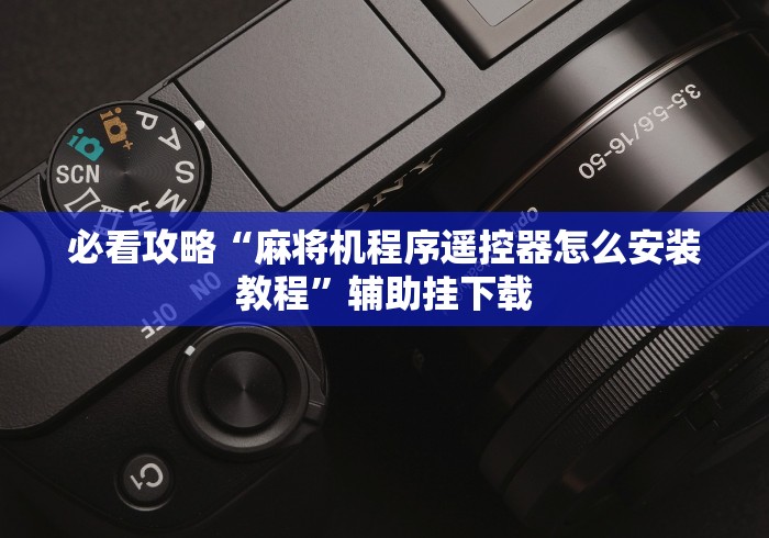 必看攻略“麻将机程序遥控器怎么安装教程”辅助挂下载 必看攻略“麻将机程序遥控器怎么安装教程”辅助挂下载