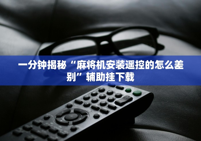 一分钟揭秘“麻将机安装遥控的怎么差别”辅助挂下载