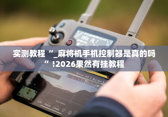 实测教程“_麻将机手机控制器是真的吗”!2026果然有挂教程