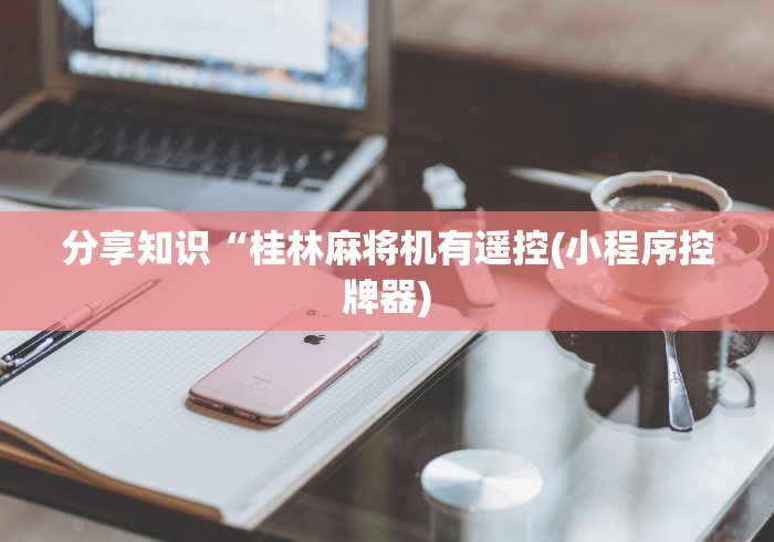 分享知识“桂林麻将机有遥控(小程序控牌器) 分享知识“桂林麻将机有遥控(小程序控牌器)