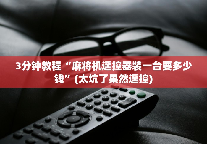 3分钟教程“麻将机遥控器装一台要多少钱”(太坑了果然遥控) 3分钟教程“麻将机遥控器装一台要多少钱”(太坑了果然遥控)