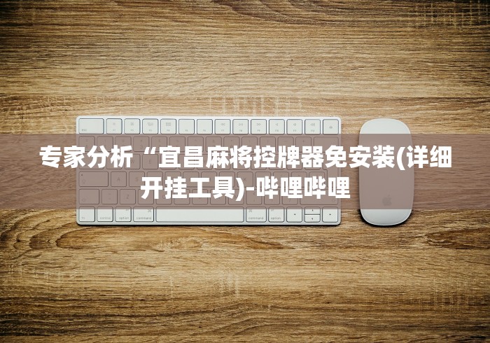 专家分析“宜昌麻将控牌器免安装(详细开挂工具)-哔哩哔哩 专家分析“宜昌麻将控牌器免安装(详细开挂工具)-哔哩哔哩