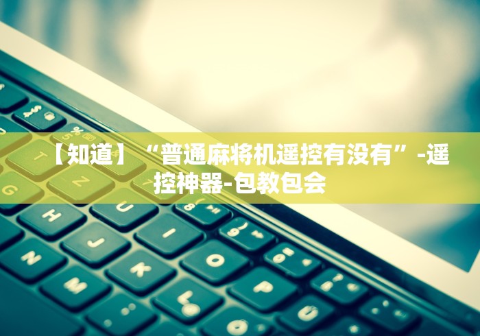 【知道】“普通麻将机遥控有没有”-遥控神器-包教包会
