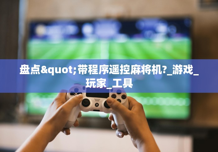 盘点"带程序遥控麻将机?_游戏_玩家_工具