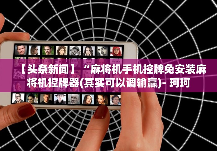 【头条新闻】“麻将机手机控牌免安装麻将机控牌器(其实可以调输赢)- 珂珂