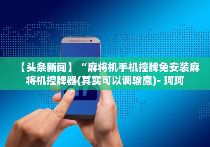 【头条新闻】“麻将机手机控牌免安装麻将机控牌器(其实可以调输赢)- 珂珂
