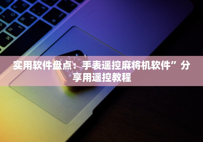 实用软件盘点：手表遥控麻将机软件”分享用遥控教程