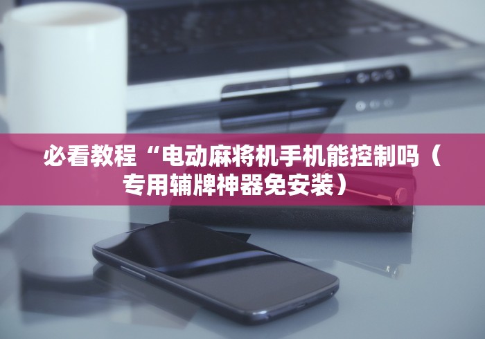 必看教程“电动麻将机手机能控制吗(专用辅牌神器免安装) 必看教程“电动麻将机手机能控制吗(专用辅牌神器免安装)
