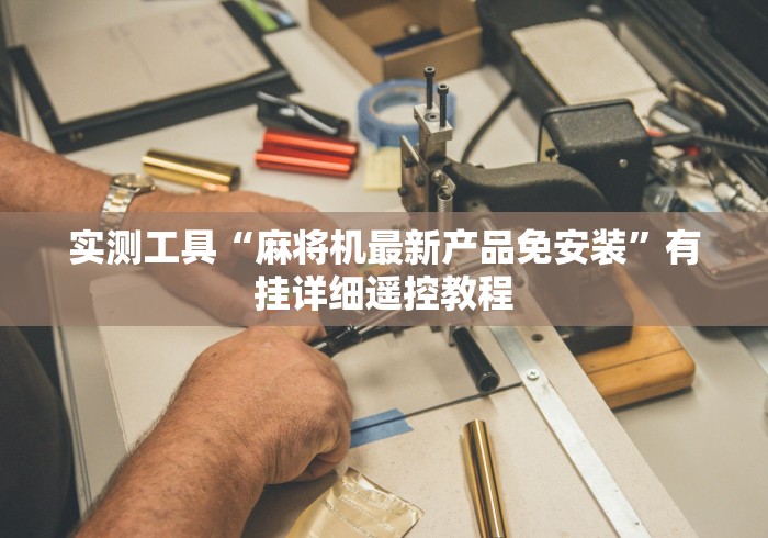 实测工具“麻将机最新产品免安装”有挂详细遥控教程 实测工具“麻将机最新产品免安装”有挂详细遥控教程